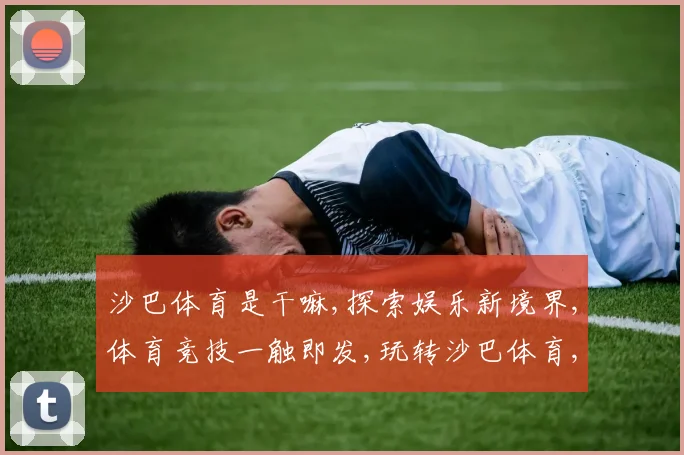 沙巴体育是干嘛,探索娱乐新境界,体育竞技一触即发,玩转沙巴体育,精彩无限逗你笑。