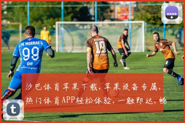 沙巴体育苹果下载,苹果设备专属,热门体育APP轻松体验,一触即达,畅享运动乐趣。